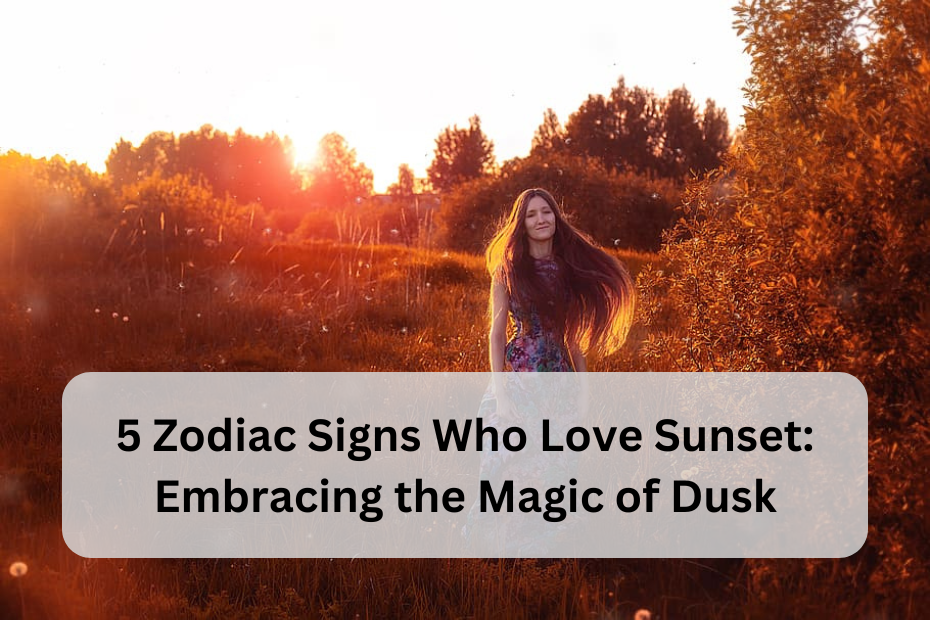 5 Zodiac Signs Who Love Sunset: Embracing the Magic of Dusk