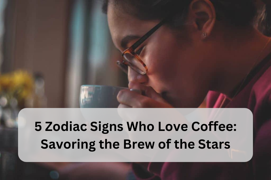 5 Zodiac Signs Who Love Coffee: Savoring the Brew of the Stars