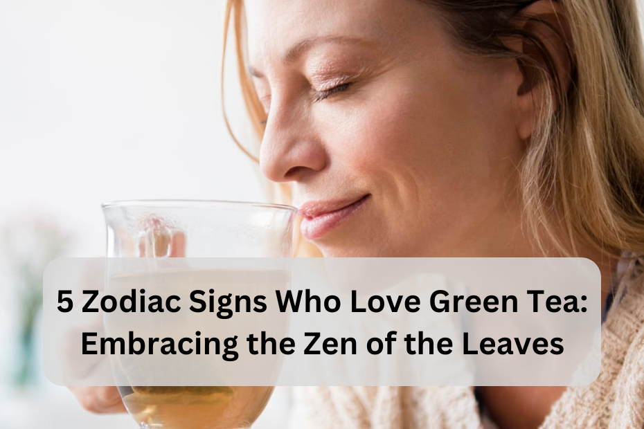 5 Zodiac Signs Who Love Green Tea: Embracing the Zen of the Leaves