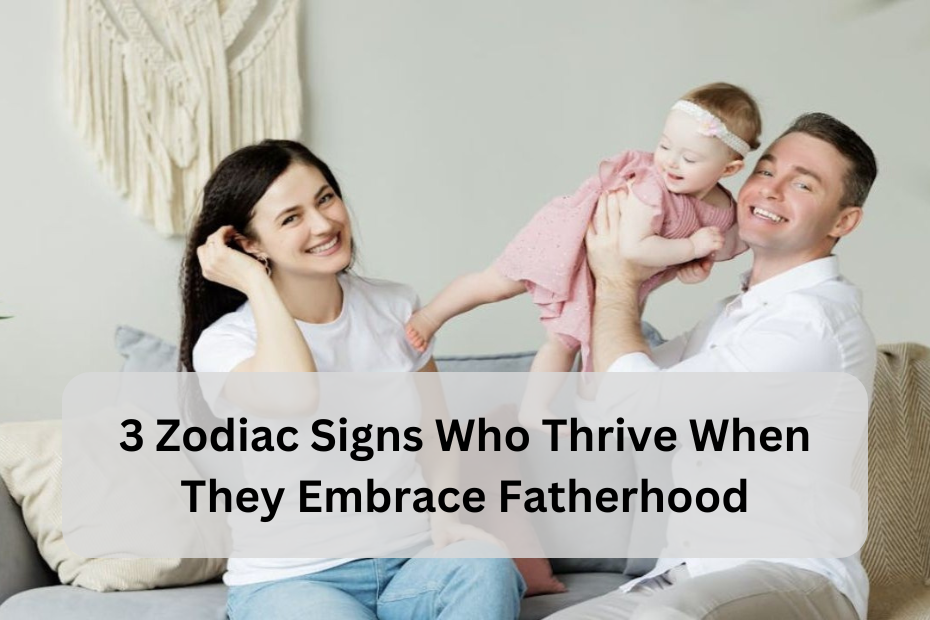 3 Zodiac Signs Who Thrive When They Embrace Fatherhood