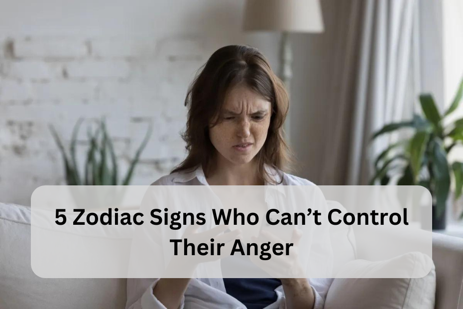 5 Zodiac Signs Who Can’t Control Their Anger