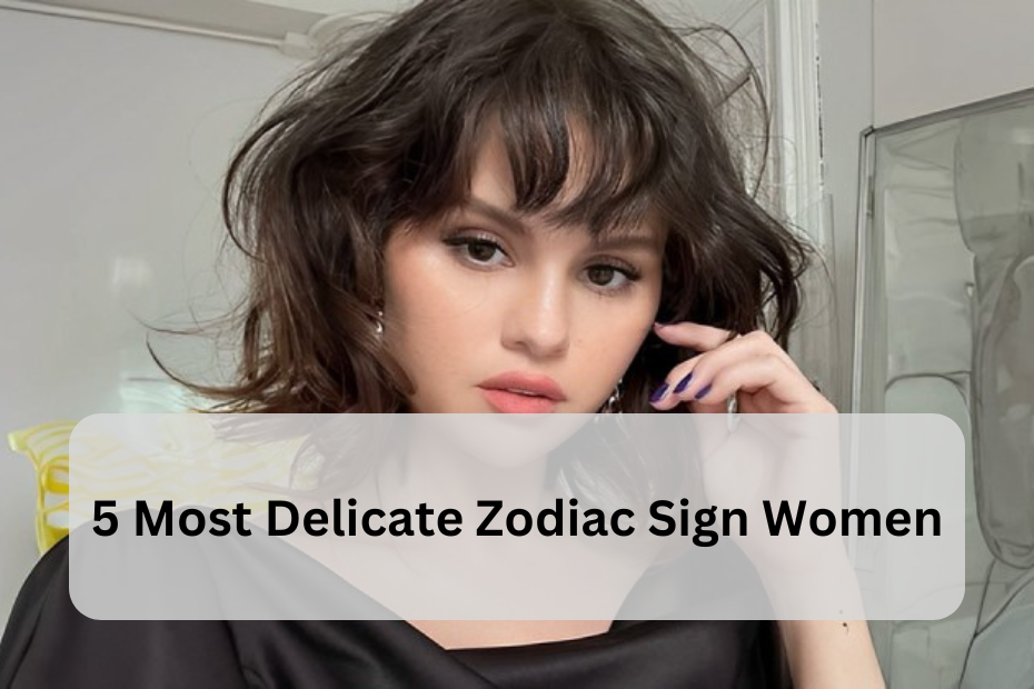 5 Most Delicate Zodiac Sign Women